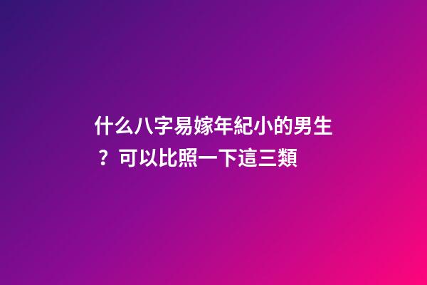 什么八字易嫁年紀小的男生？可以比照一下這三類